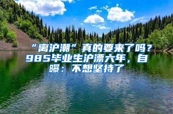 “离沪潮”真的要来了吗？985毕业生沪漂六年，自曝：不想坚持了