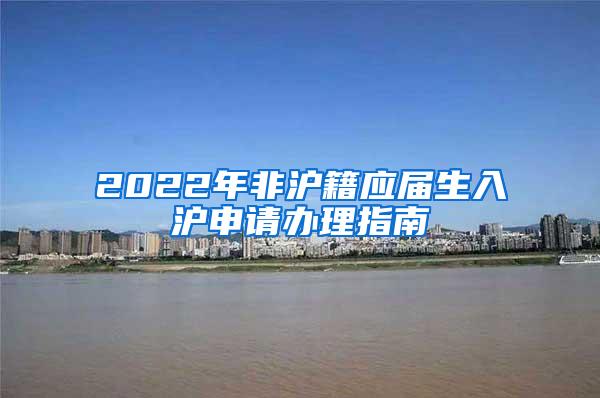 2022年非沪籍应届生入沪申请办理指南