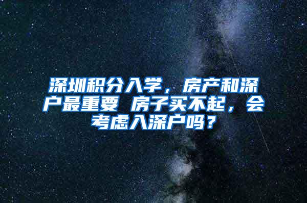 深圳积分入学，房产和深户最重要 房子买不起，会考虑入深户吗？