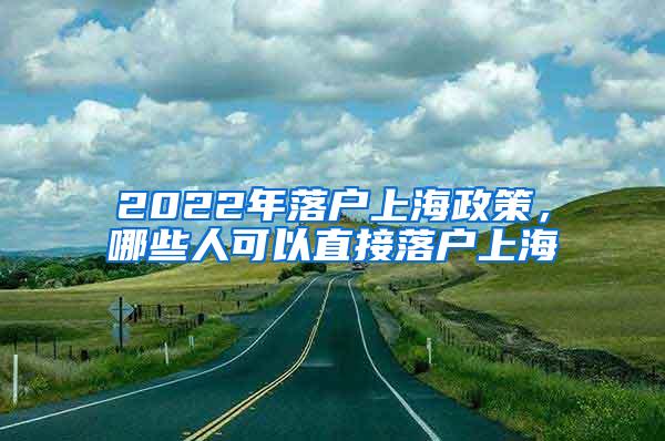 2022年落户上海政策，哪些人可以直接落户上海