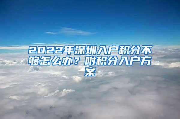 2022年深圳入户积分不够怎么办？附积分入户方案