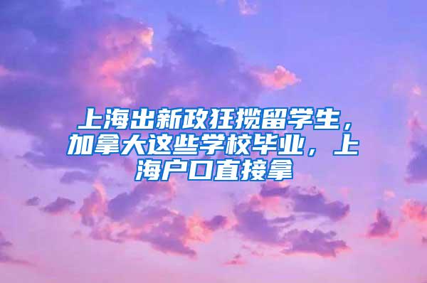 上海出新政狂揽留学生，加拿大这些学校毕业，上海户口直接拿