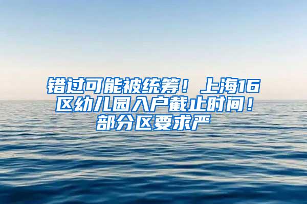 错过可能被统筹！上海16区幼儿园入户截止时间！部分区要求严