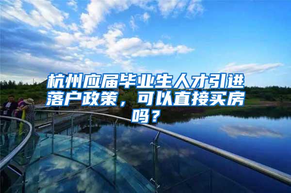 杭州应届毕业生人才引进落户政策，可以直接买房吗？