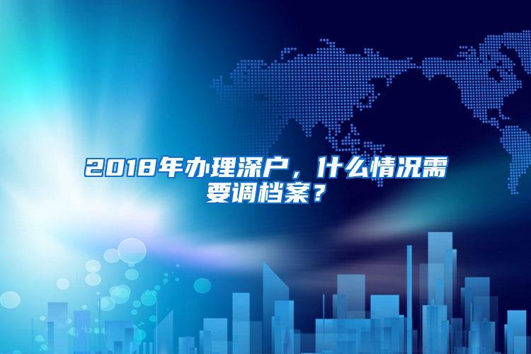 2018年办理深户，什么情况需要调档案？