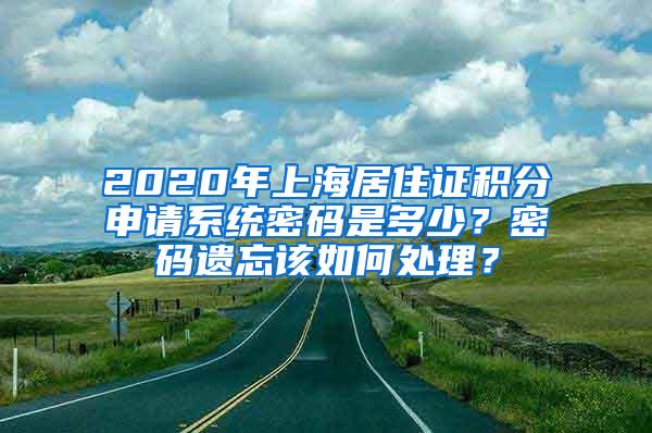 2020年上海居住证积分申请系统密码是多少？密码遗忘该如何处理？