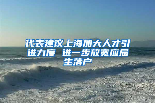 代表建议上海加大人才引进力度 进一步放宽应届生落户