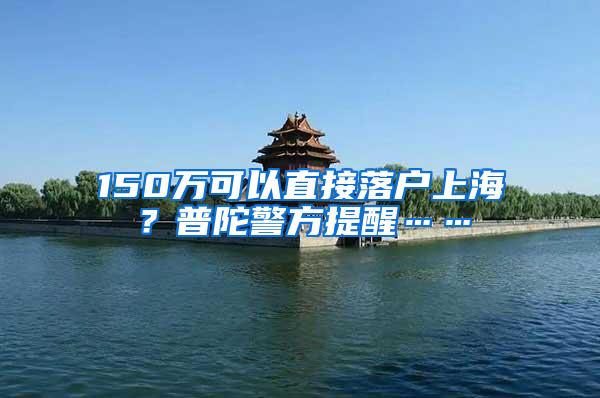 150万可以直接落户上海？普陀警方提醒……