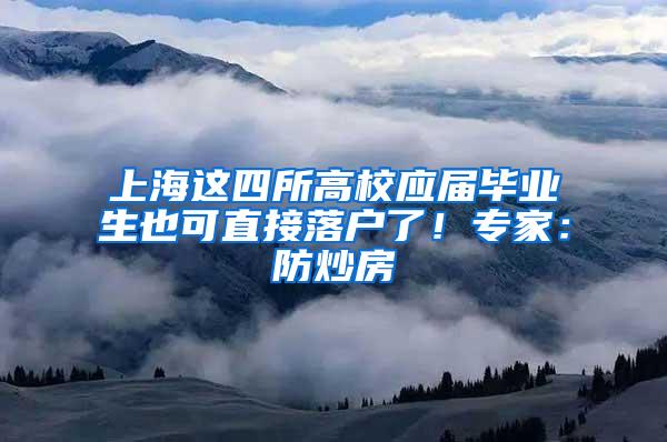 上海这四所高校应届毕业生也可直接落户了！专家：防炒房