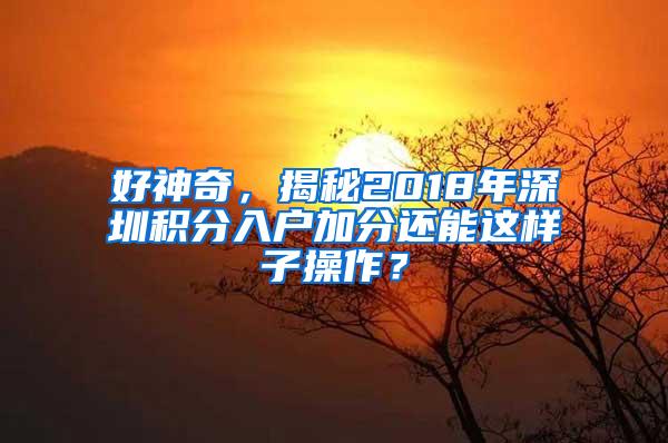 好神奇，揭秘2018年深圳积分入户加分还能这样子操作？