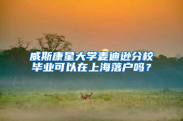 威斯康星大学麦迪逊分校毕业可以在上海落户吗？