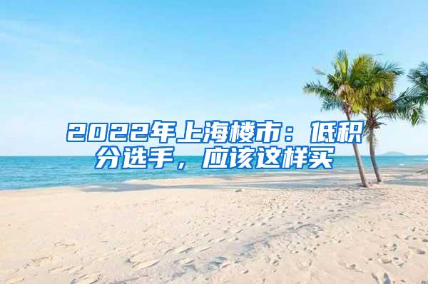 2022年上海楼市：低积分选手，应该这样买