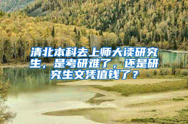 清北本科去上师大读研究生，是考研难了，还是研究生文凭值钱了？