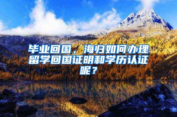 毕业回国，海归如何办理留学回国证明和学历认证呢？