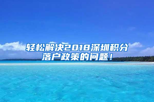 轻松解决2018深圳积分落户政策的问题！