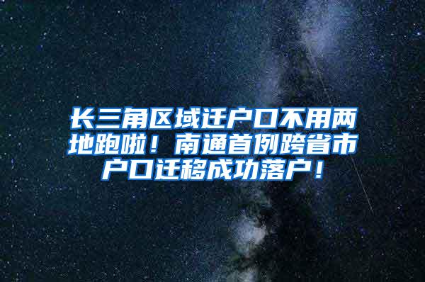 长三角区域迁户口不用两地跑啦！南通首例跨省市户口迁移成功落户！