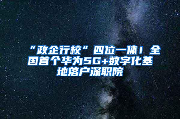 “政企行校”四位一体！全国首个华为5G+数字化基地落户深职院