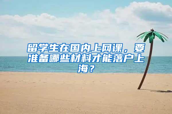 留学生在国内上网课，要准备哪些材料才能落户上海？