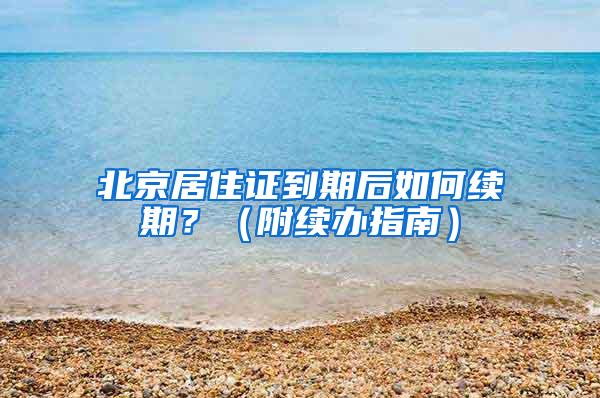 北京居住证到期后如何续期？（附续办指南）