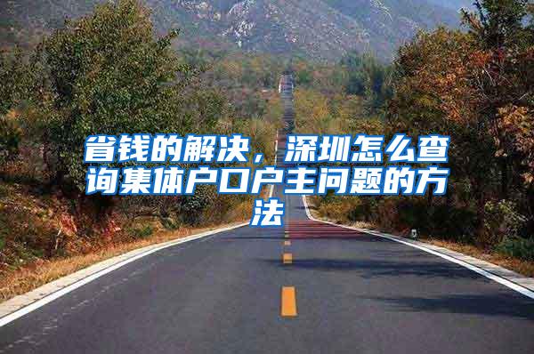 省钱的解决，深圳怎么查询集体户口户主问题的方法