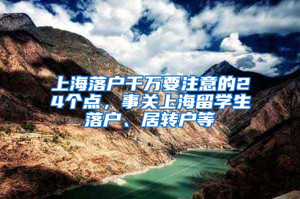 上海落户千万要注意的24个点，事关上海留学生落户、居转户等