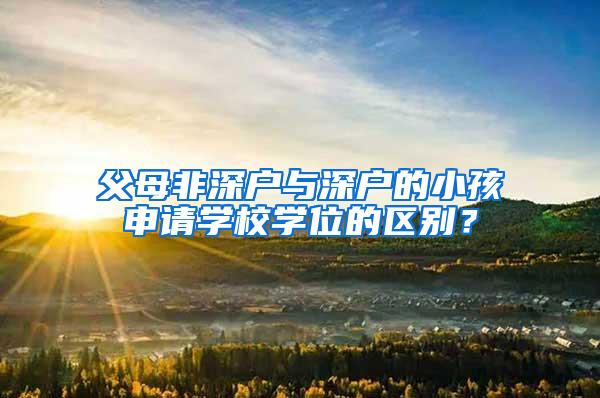 父母非深户与深户的小孩申请学校学位的区别？