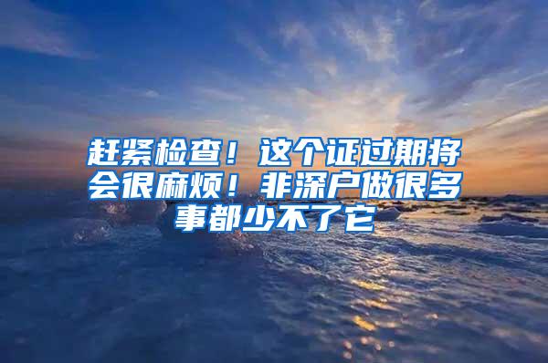 赶紧检查！这个证过期将会很麻烦！非深户做很多事都少不了它