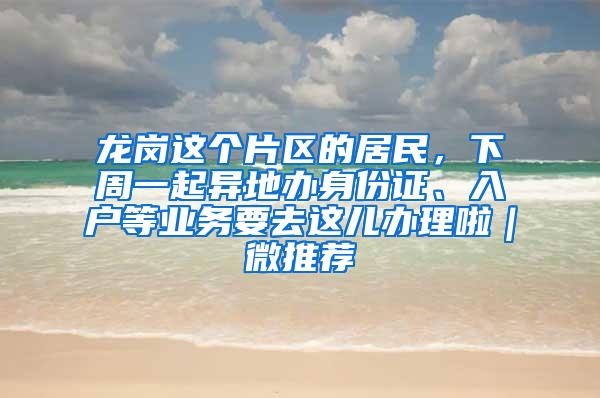 龙岗这个片区的居民，下周一起异地办身份证、入户等业务要去这儿办理啦｜微推荐