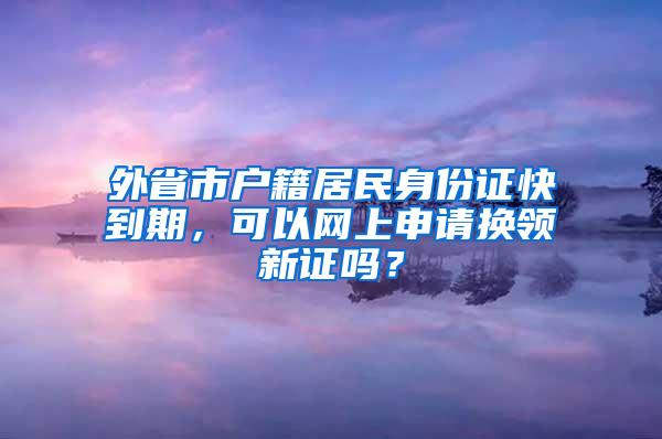 外省市户籍居民身份证快到期，可以网上申请换领新证吗？