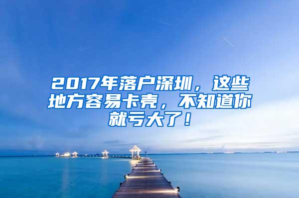 2017年落户深圳，这些地方容易卡壳，不知道你就亏大了！