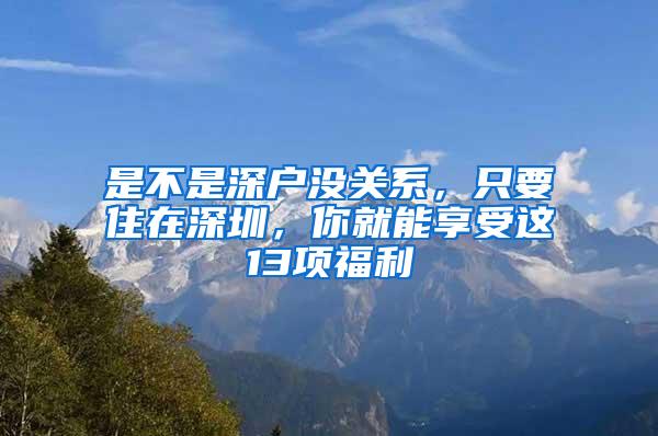 是不是深户没关系，只要住在深圳，你就能享受这13项福利