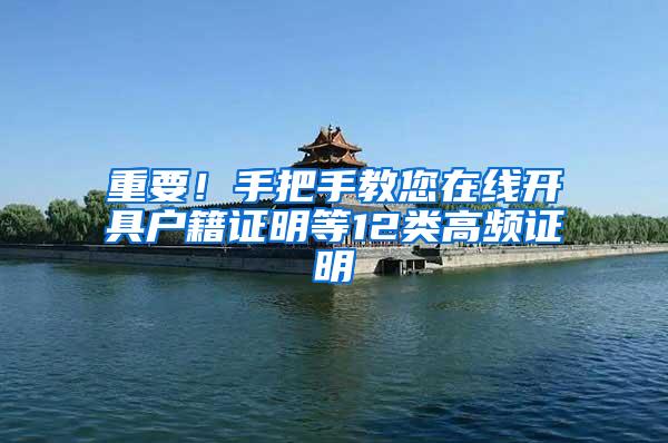 重要！手把手教您在线开具户籍证明等12类高频证明