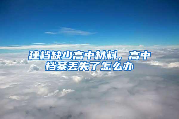 建档缺少高中材料，高中档案丢失了怎么办