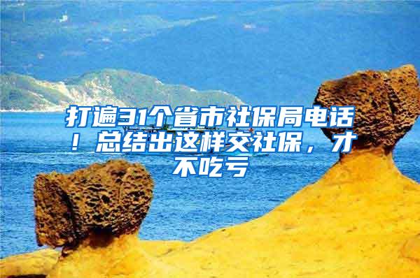 打遍31个省市社保局电话！总结出这样交社保，才不吃亏