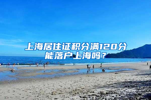 上海居住证积分满120分能落户上海吗？