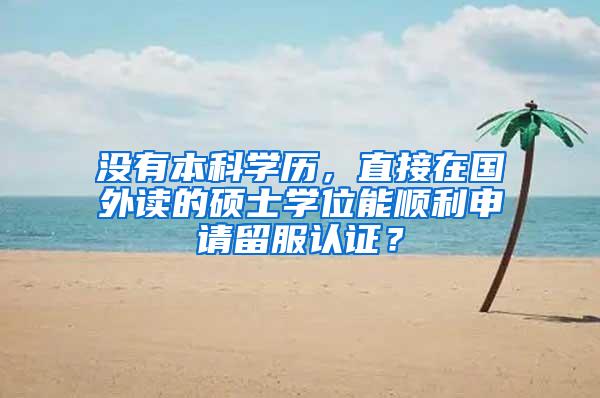 没有本科学历，直接在国外读的硕士学位能顺利申请留服认证？