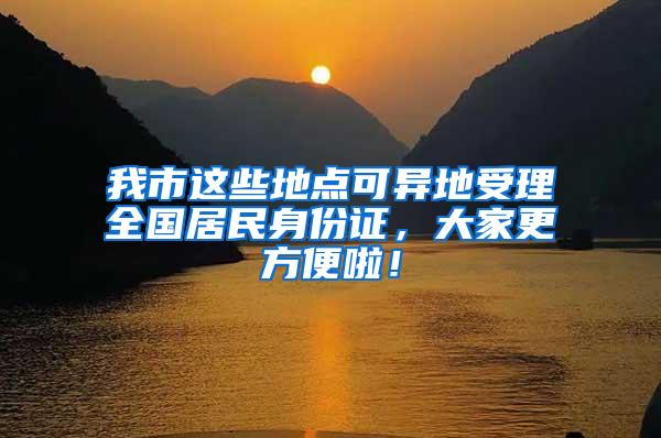 我市这些地点可异地受理全国居民身份证，大家更方便啦！