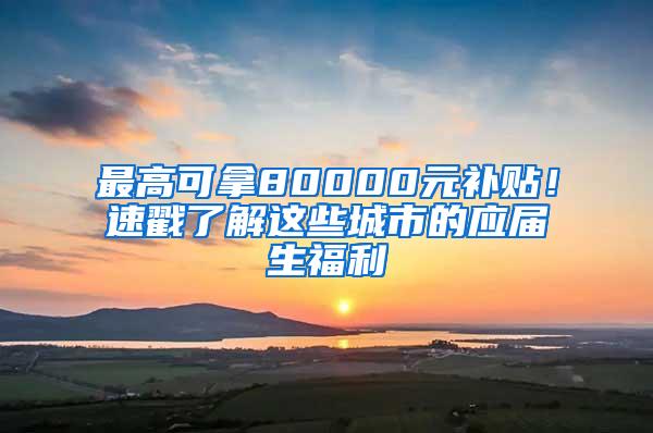 最高可拿80000元补贴！速戳了解这些城市的应届生福利