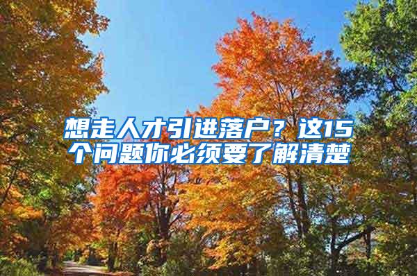 想走人才引进落户？这15个问题你必须要了解清楚