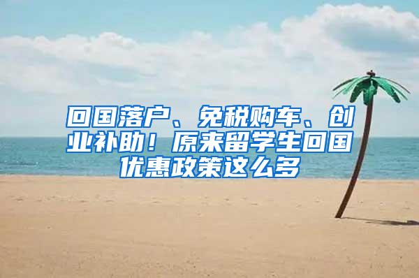 回国落户、免税购车、创业补助！原来留学生回国优惠政策这么多