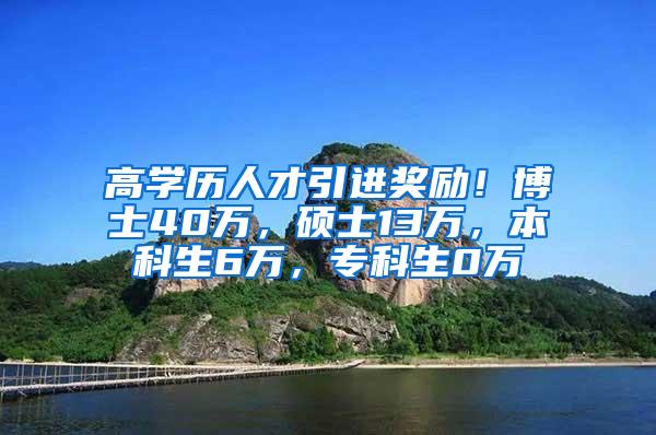 高学历人才引进奖励！博士40万，硕士13万，本科生6万，专科生0万