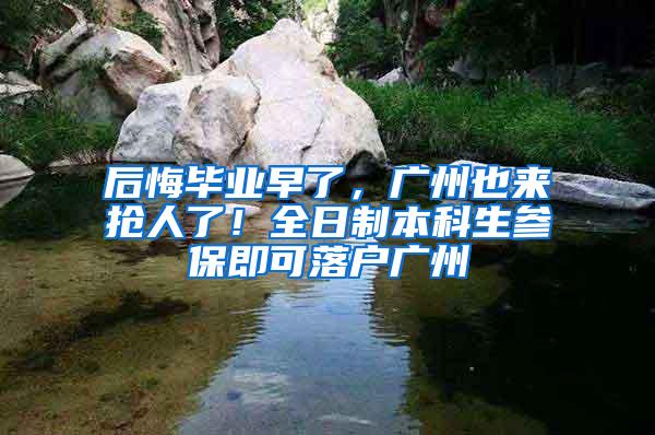 后悔毕业早了，广州也来抢人了！全日制本科生参保即可落户广州