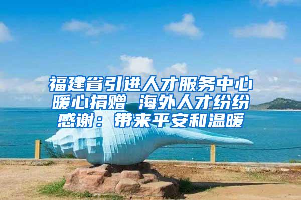 福建省引进人才服务中心暖心捐赠 海外人才纷纷感谢：带来平安和温暖