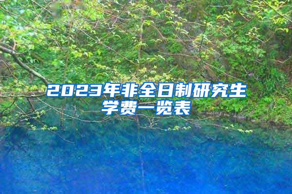 2023年非全日制研究生学费一览表