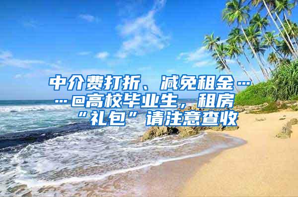 中介费打折、减免租金……@高校毕业生，租房“礼包”请注意查收