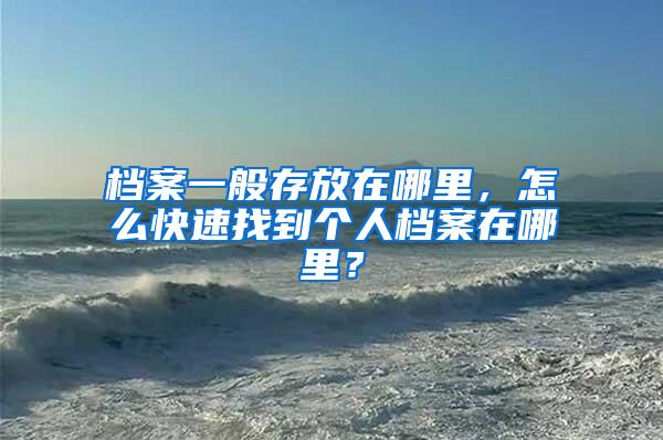 档案一般存放在哪里，怎么快速找到个人档案在哪里？