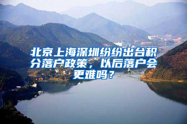 北京上海深圳纷纷出台积分落户政策，以后落户会更难吗？