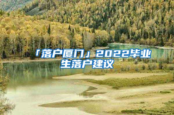 「落户厦门」2022毕业生落户建议