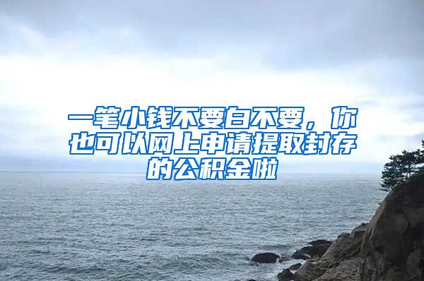 一笔小钱不要白不要，你也可以网上申请提取封存的公积金啦