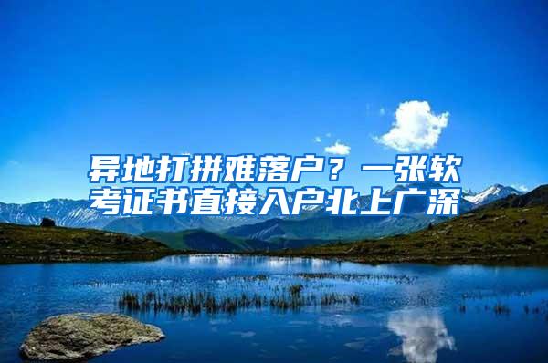 异地打拼难落户？一张软考证书直接入户北上广深